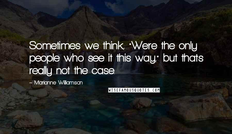 Marianne Williamson Quotes: Sometimes we think, "We're the only people who see it this way," but that's really not the case.