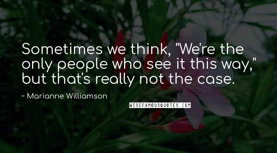 Marianne Williamson Quotes: Sometimes we think, "We're the only people who see it this way," but that's really not the case.