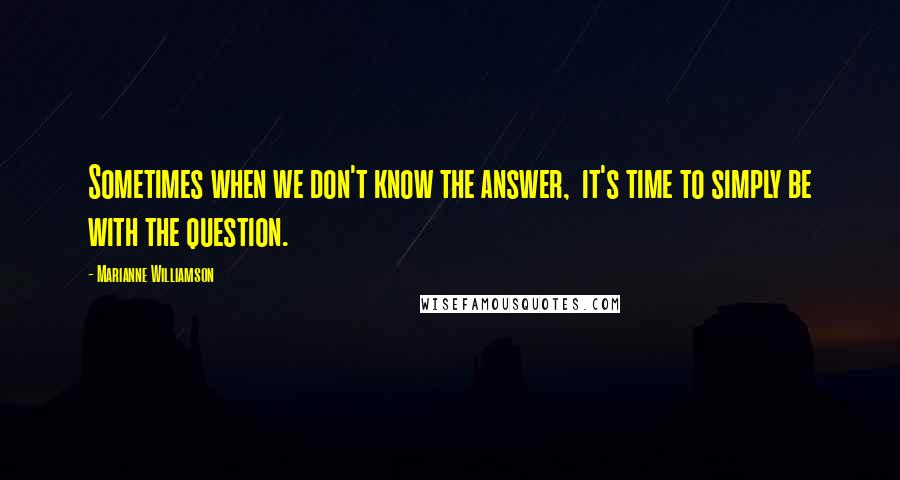Marianne Williamson Quotes: Sometimes when we don't know the answer,  it's time to simply be with the question.