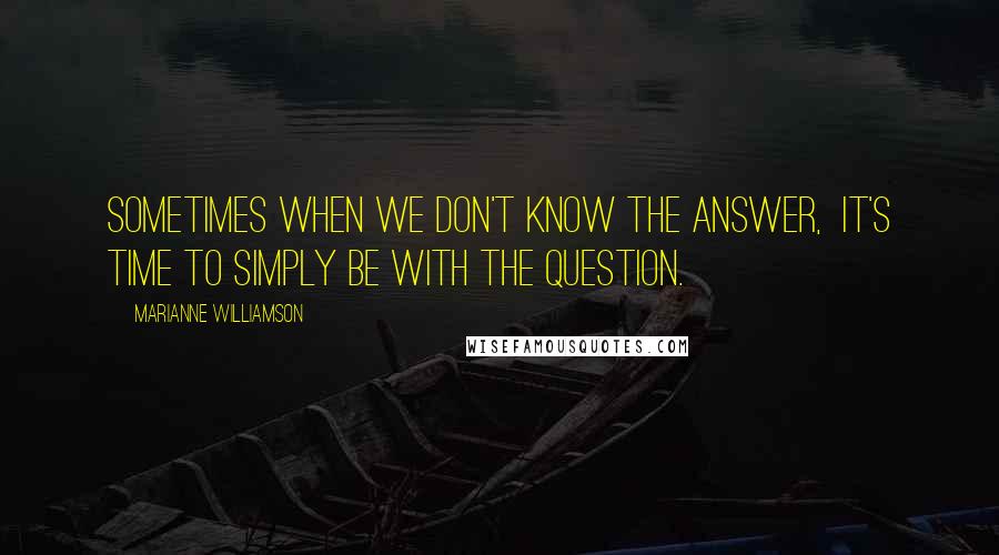 Marianne Williamson Quotes: Sometimes when we don't know the answer,  it's time to simply be with the question.