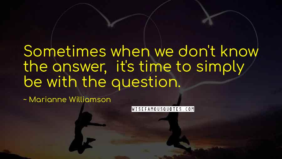 Marianne Williamson Quotes: Sometimes when we don't know the answer,  it's time to simply be with the question.