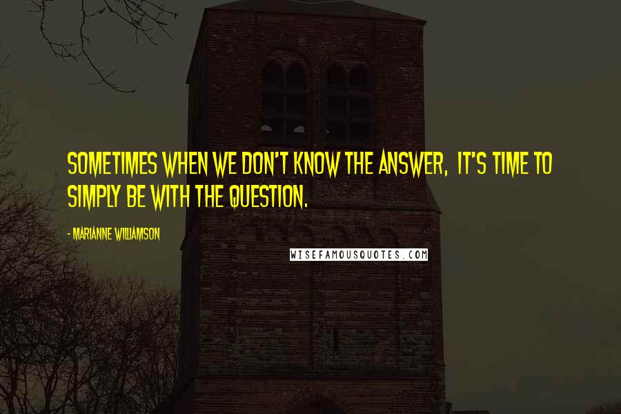 Marianne Williamson Quotes: Sometimes when we don't know the answer,  it's time to simply be with the question.