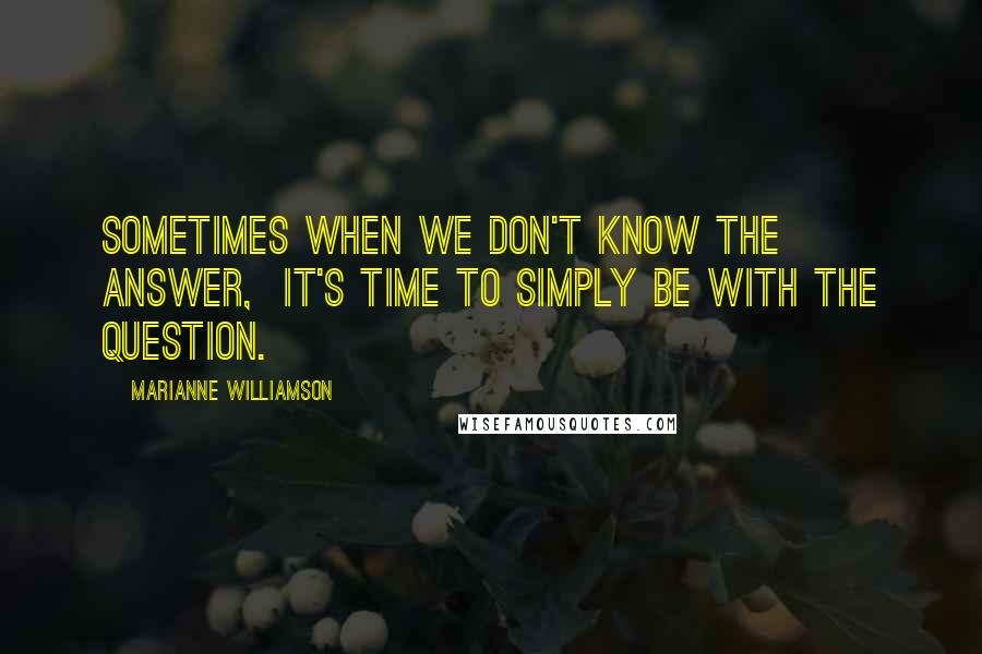 Marianne Williamson Quotes: Sometimes when we don't know the answer,  it's time to simply be with the question.