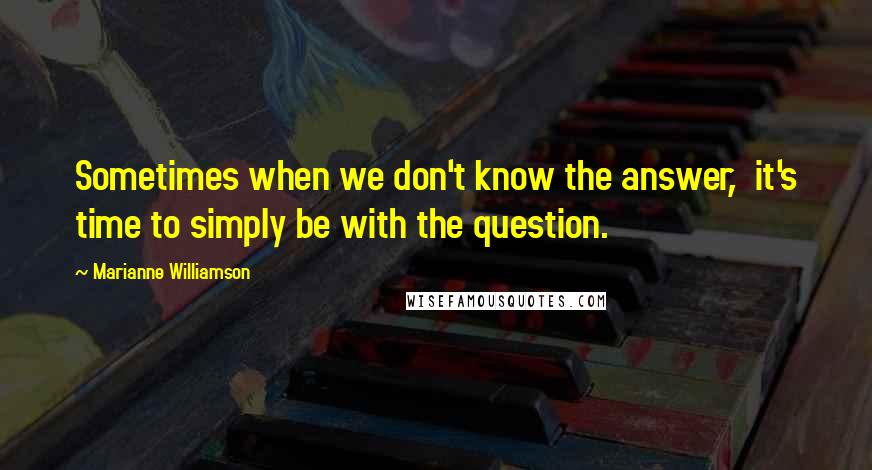 Marianne Williamson Quotes: Sometimes when we don't know the answer,  it's time to simply be with the question.