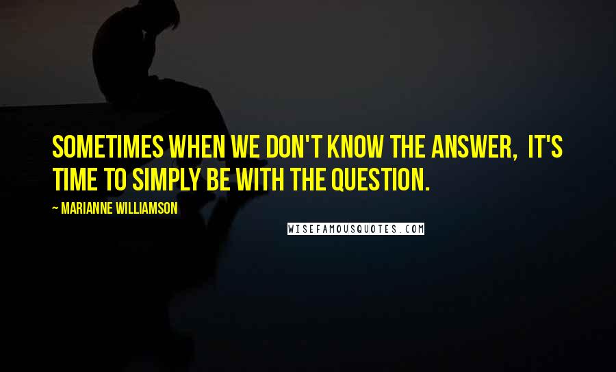 Marianne Williamson Quotes: Sometimes when we don't know the answer,  it's time to simply be with the question.