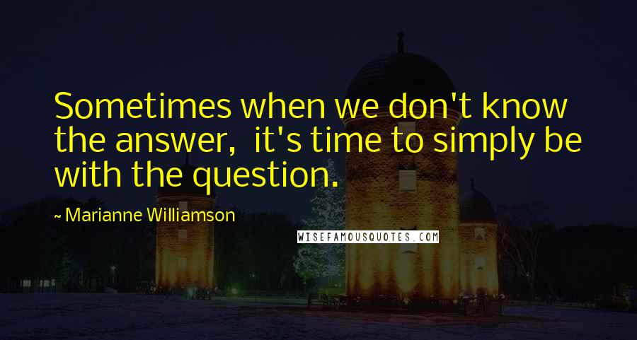 Marianne Williamson Quotes: Sometimes when we don't know the answer,  it's time to simply be with the question.