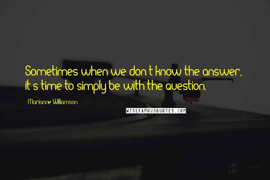 Marianne Williamson Quotes: Sometimes when we don't know the answer,  it's time to simply be with the question.