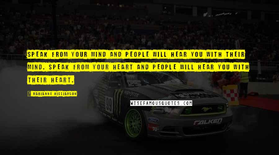 Marianne Williamson Quotes: Speak from your mind and people will hear you with their mind. Speak from your heart and people will hear you with their heart.