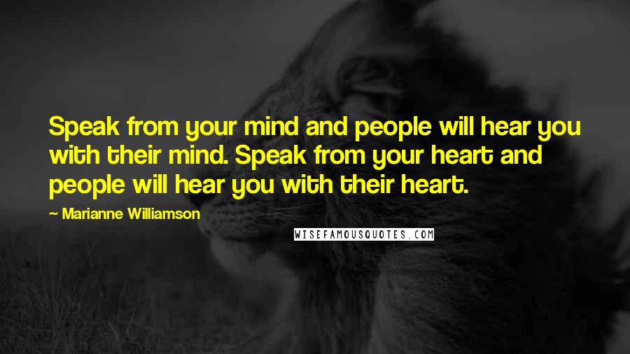 Marianne Williamson Quotes: Speak from your mind and people will hear you with their mind. Speak from your heart and people will hear you with their heart.