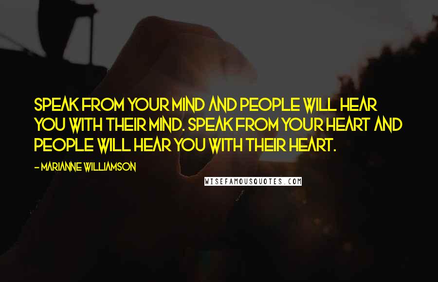 Marianne Williamson Quotes: Speak from your mind and people will hear you with their mind. Speak from your heart and people will hear you with their heart.