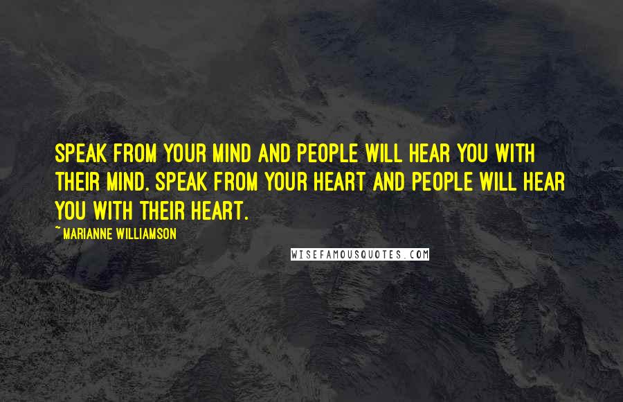 Marianne Williamson Quotes: Speak from your mind and people will hear you with their mind. Speak from your heart and people will hear you with their heart.