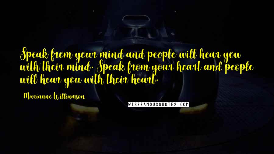 Marianne Williamson Quotes: Speak from your mind and people will hear you with their mind. Speak from your heart and people will hear you with their heart.