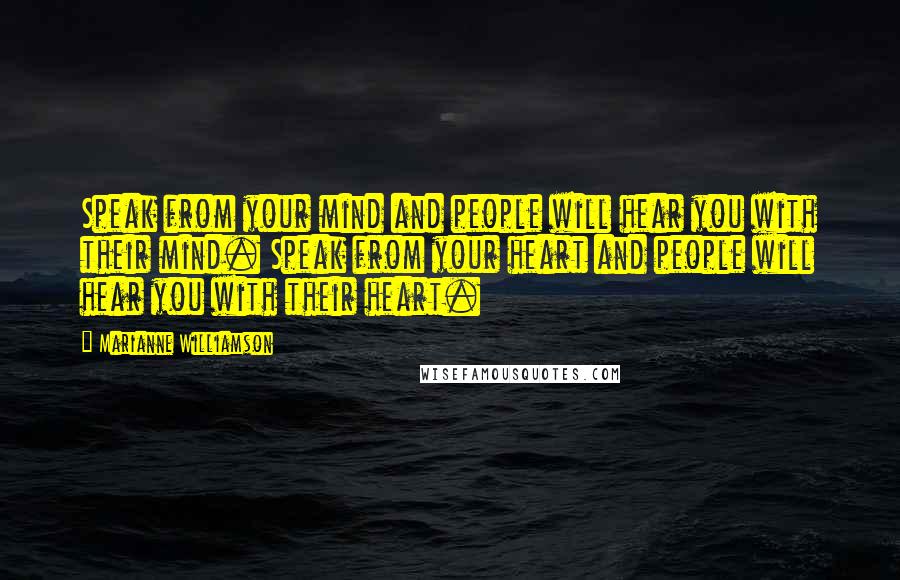 Marianne Williamson Quotes: Speak from your mind and people will hear you with their mind. Speak from your heart and people will hear you with their heart.