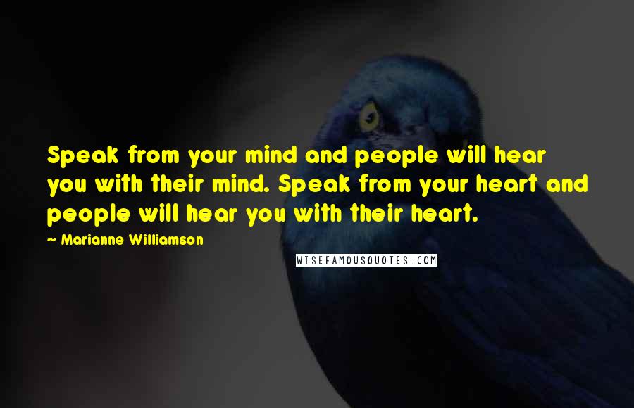 Marianne Williamson Quotes: Speak from your mind and people will hear you with their mind. Speak from your heart and people will hear you with their heart.