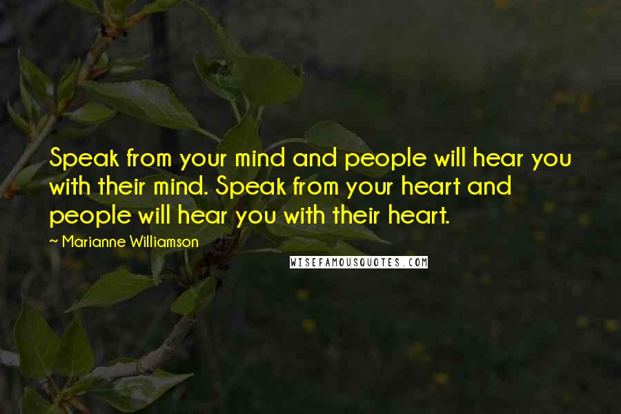 Marianne Williamson Quotes: Speak from your mind and people will hear you with their mind. Speak from your heart and people will hear you with their heart.