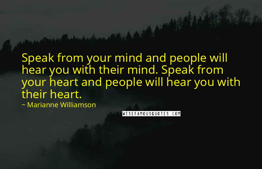 Marianne Williamson Quotes: Speak from your mind and people will hear you with their mind. Speak from your heart and people will hear you with their heart.