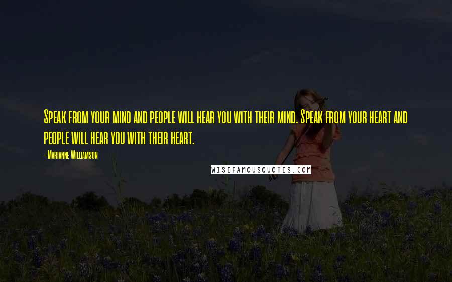 Marianne Williamson Quotes: Speak from your mind and people will hear you with their mind. Speak from your heart and people will hear you with their heart.