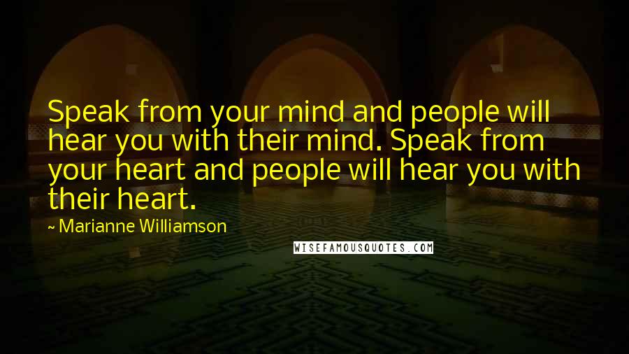 Marianne Williamson Quotes: Speak from your mind and people will hear you with their mind. Speak from your heart and people will hear you with their heart.