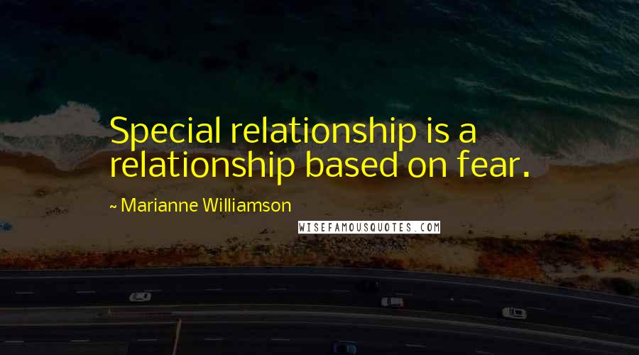 Marianne Williamson Quotes: Special relationship is a relationship based on fear.