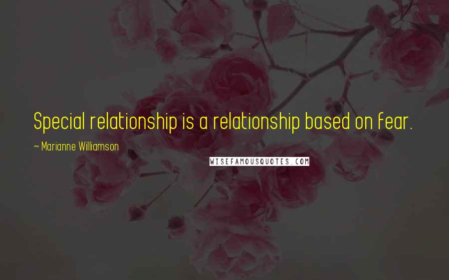 Marianne Williamson Quotes: Special relationship is a relationship based on fear.