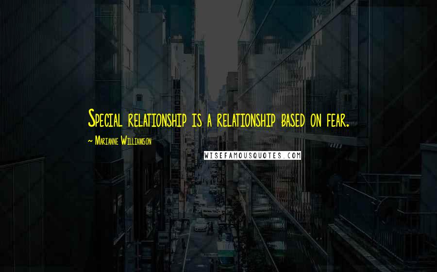 Marianne Williamson Quotes: Special relationship is a relationship based on fear.