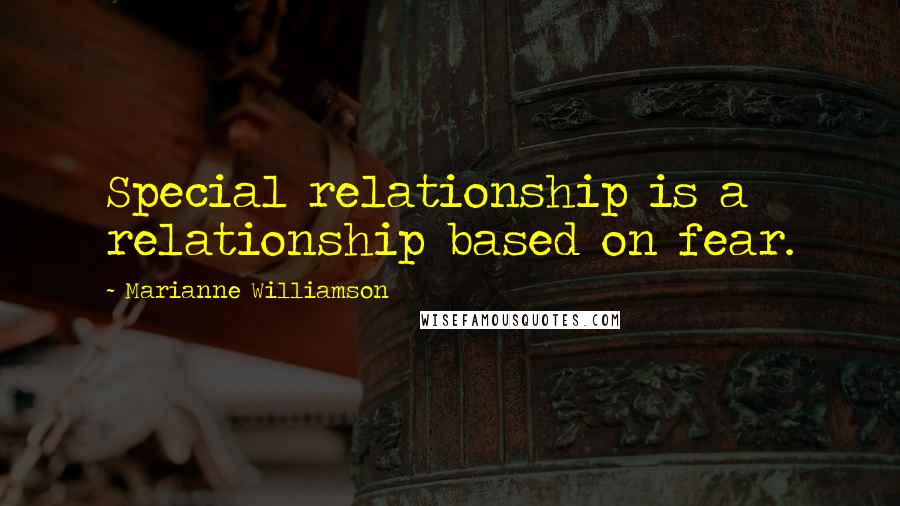 Marianne Williamson Quotes: Special relationship is a relationship based on fear.