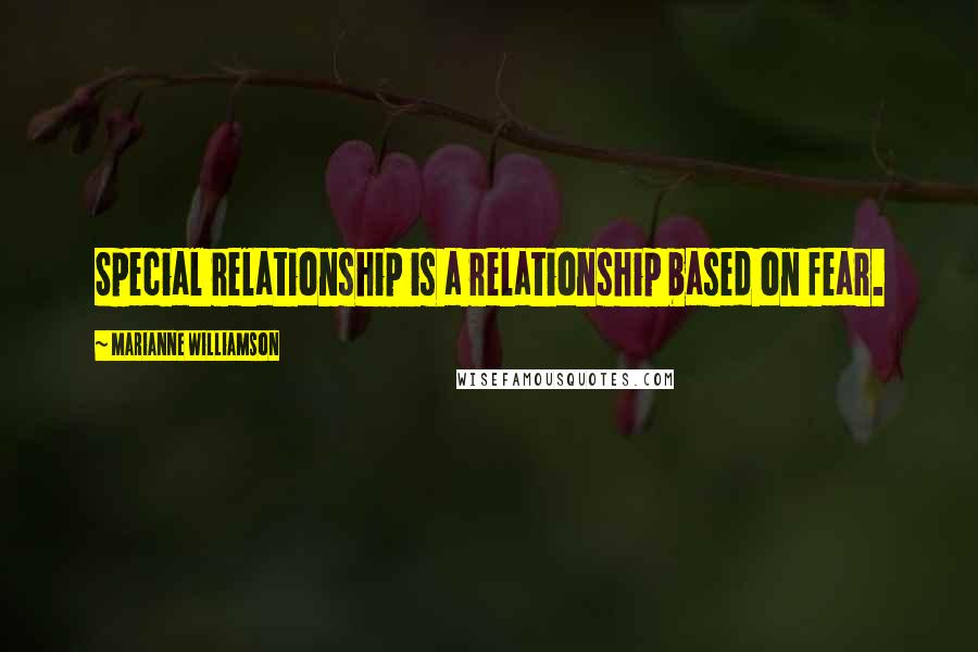 Marianne Williamson Quotes: Special relationship is a relationship based on fear.