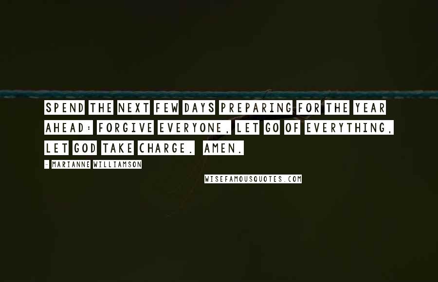 Marianne Williamson Quotes: Spend the next few days preparing for the year ahead: Forgive everyone, let go of everything, let God take charge. Amen.