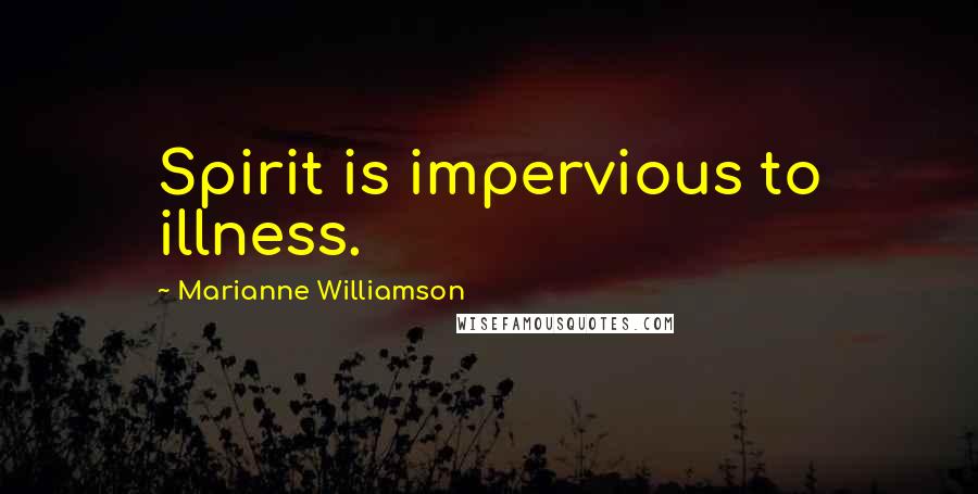 Marianne Williamson Quotes: Spirit is impervious to illness.