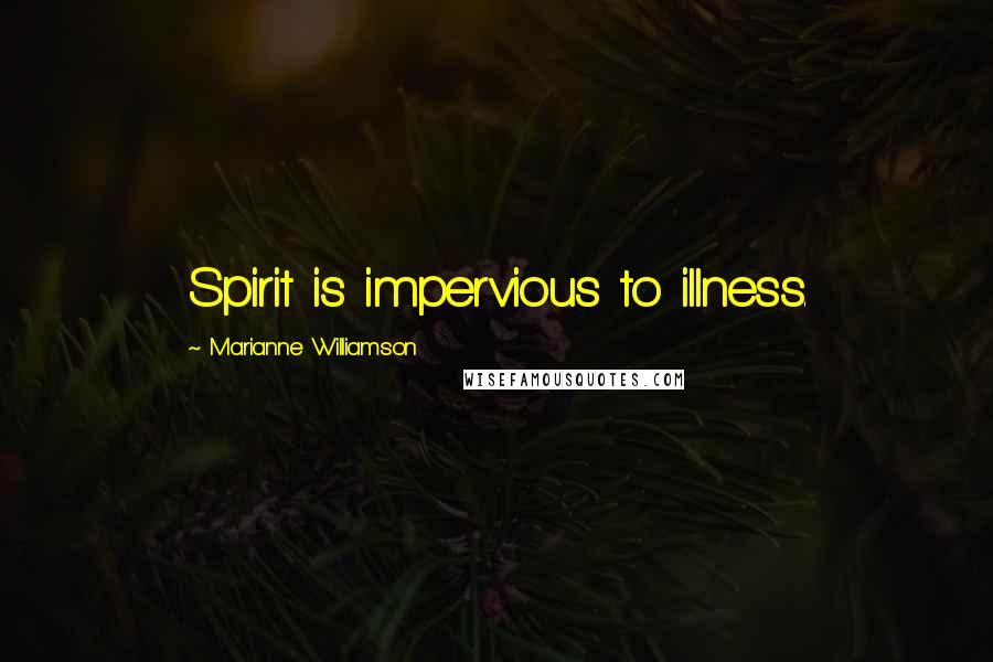 Marianne Williamson Quotes: Spirit is impervious to illness.