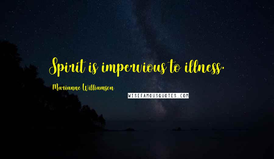 Marianne Williamson Quotes: Spirit is impervious to illness.