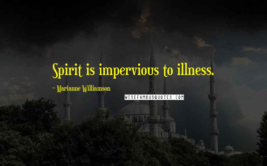 Marianne Williamson Quotes: Spirit is impervious to illness.