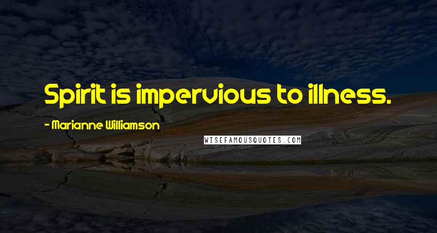 Marianne Williamson Quotes: Spirit is impervious to illness.