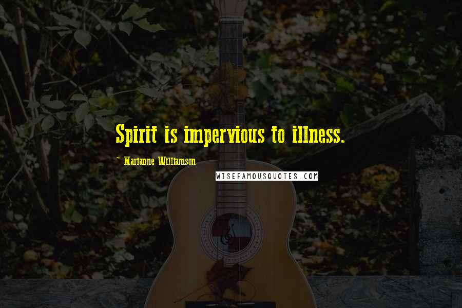 Marianne Williamson Quotes: Spirit is impervious to illness.