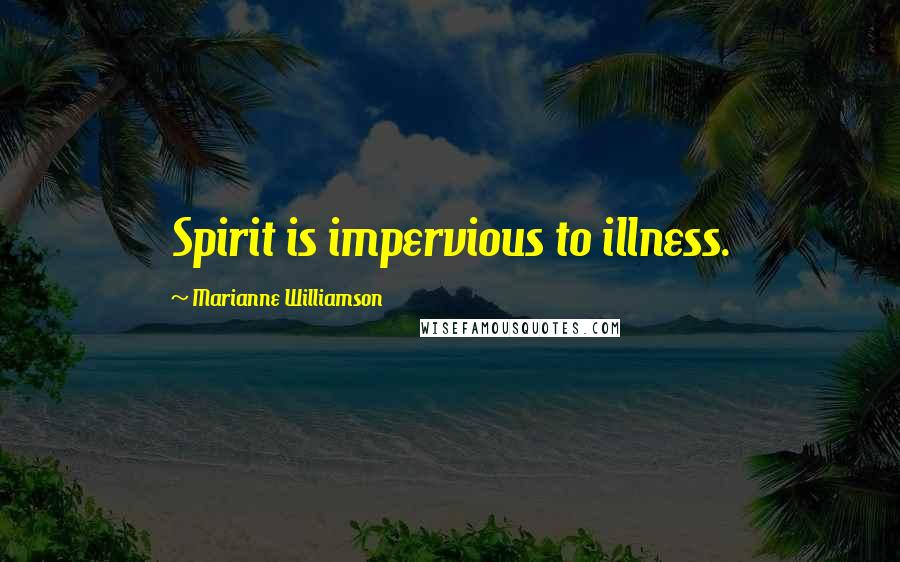 Marianne Williamson Quotes: Spirit is impervious to illness.