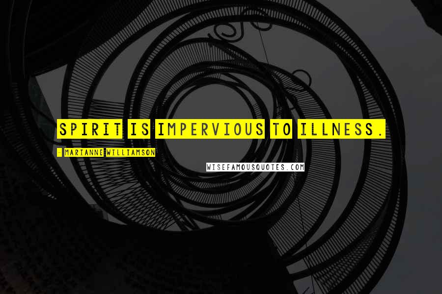 Marianne Williamson Quotes: Spirit is impervious to illness.