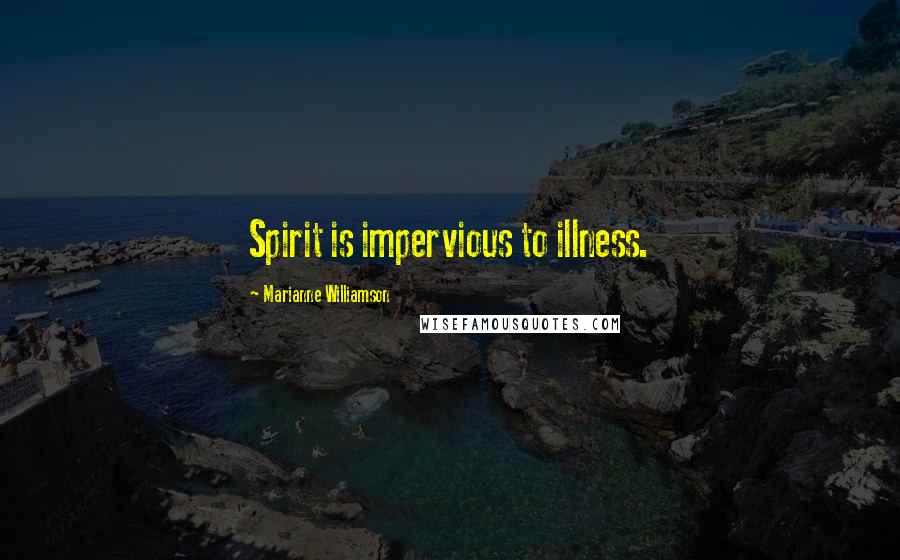Marianne Williamson Quotes: Spirit is impervious to illness.