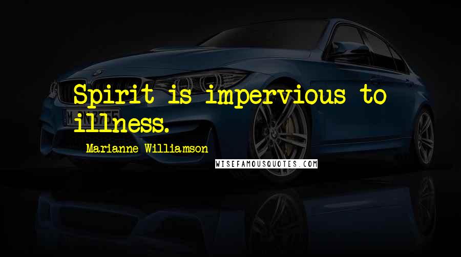 Marianne Williamson Quotes: Spirit is impervious to illness.