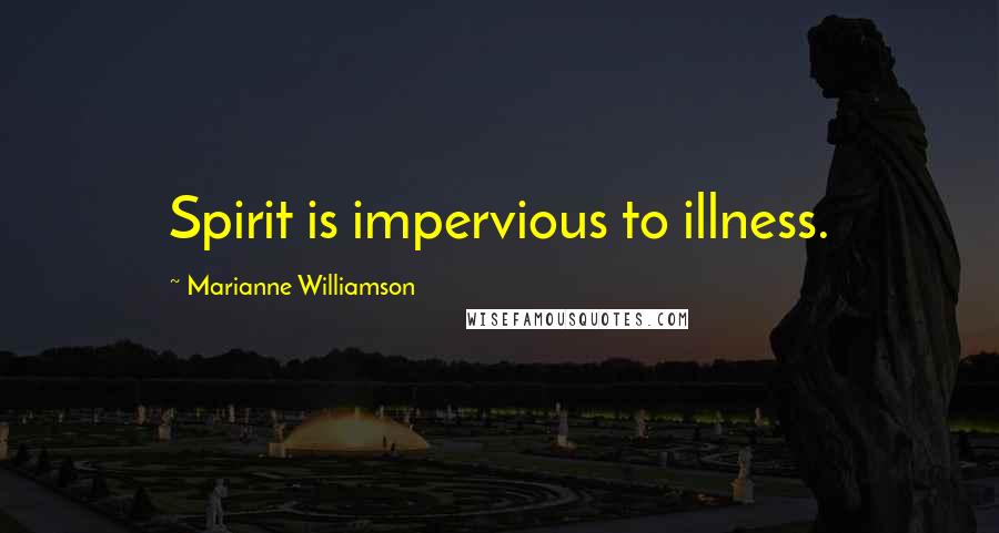 Marianne Williamson Quotes: Spirit is impervious to illness.