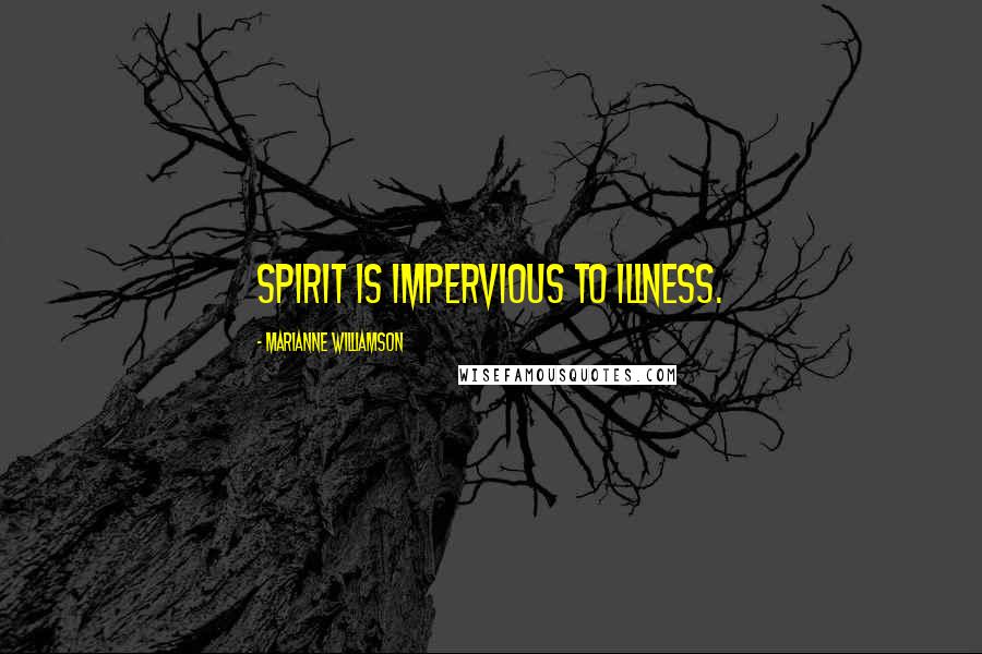 Marianne Williamson Quotes: Spirit is impervious to illness.