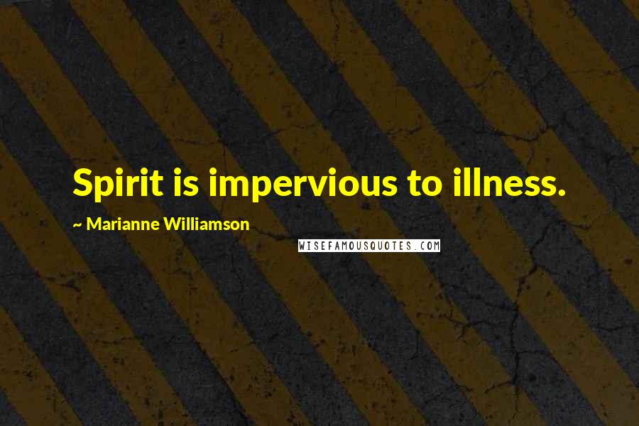 Marianne Williamson Quotes: Spirit is impervious to illness.