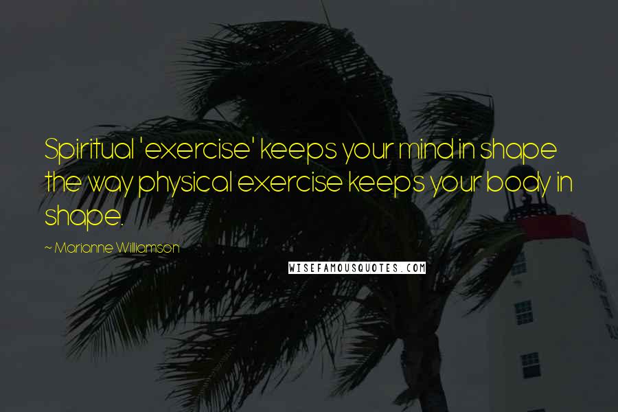 Marianne Williamson Quotes: Spiritual 'exercise' keeps your mind in shape the way physical exercise keeps your body in shape.