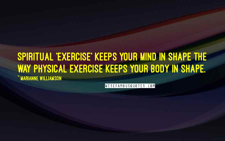 Marianne Williamson Quotes: Spiritual 'exercise' keeps your mind in shape the way physical exercise keeps your body in shape.