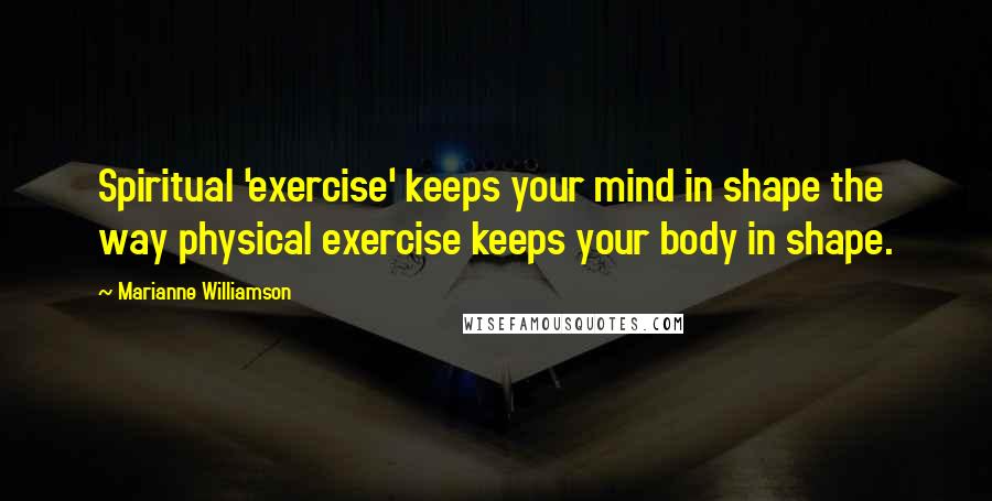 Marianne Williamson Quotes: Spiritual 'exercise' keeps your mind in shape the way physical exercise keeps your body in shape.