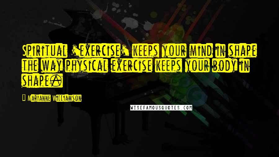 Marianne Williamson Quotes: Spiritual 'exercise' keeps your mind in shape the way physical exercise keeps your body in shape.