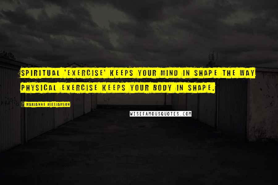 Marianne Williamson Quotes: Spiritual 'exercise' keeps your mind in shape the way physical exercise keeps your body in shape.