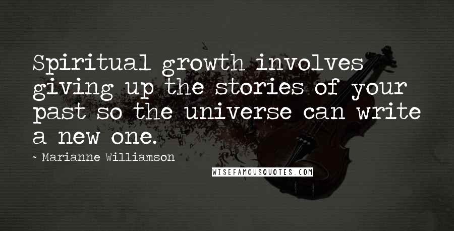 Marianne Williamson Quotes: Spiritual growth involves giving up the stories of your past so the universe can write a new one.