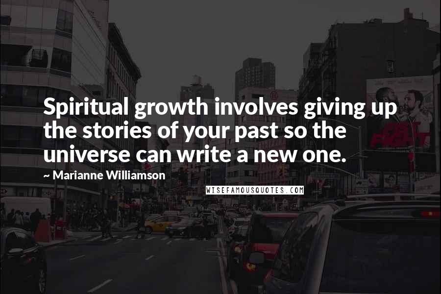 Marianne Williamson Quotes: Spiritual growth involves giving up the stories of your past so the universe can write a new one.