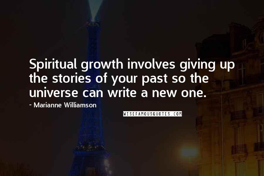 Marianne Williamson Quotes: Spiritual growth involves giving up the stories of your past so the universe can write a new one.