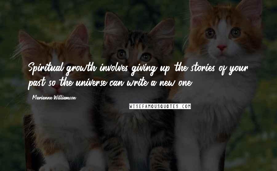 Marianne Williamson Quotes: Spiritual growth involves giving up the stories of your past so the universe can write a new one.